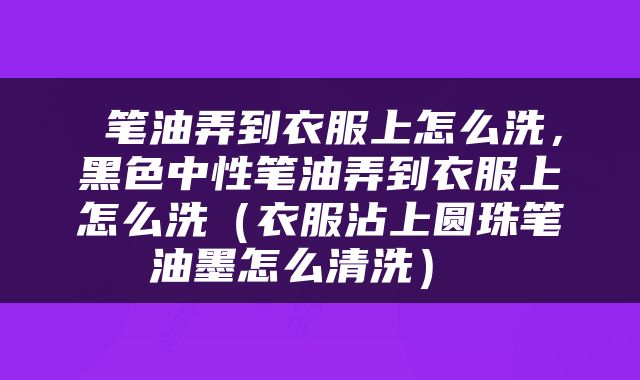  笔油弄到衣服上怎么洗，黑色中性笔油弄到衣服上怎么洗（衣服沾上圆珠笔油墨怎么清洗） 