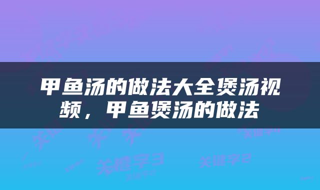 甲鱼汤的做法大全煲汤视频，甲鱼煲汤的做法