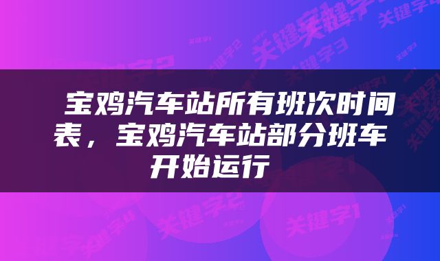  宝鸡汽车站所有班次时间表，宝鸡汽车站部分班车开始运行 