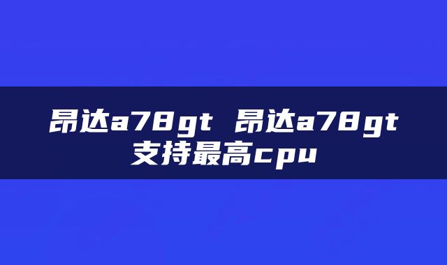 昂达a78gt 昂达a78gt支持最高cpu