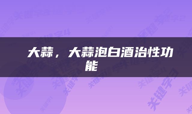  大蒜，大蒜泡白酒治性功能 
