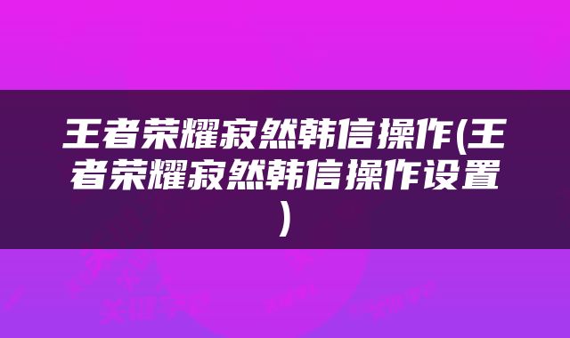 王者荣耀寂然韩信操作(王者荣耀寂然韩信操作设置)