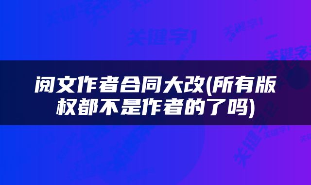 阅文作者合同大改(所有版权都不是作者的了吗)
