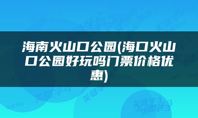 海南火山口公园(海口火山口公园好玩吗门票价格优惠)