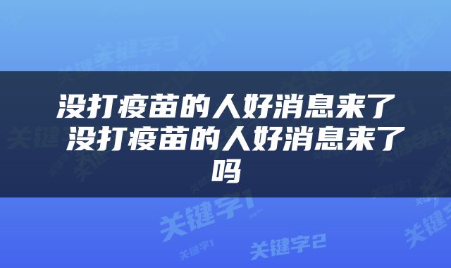 没打疫苗的人好消息来了 没打疫苗的人好消息来了吗