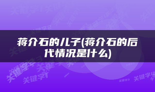 蒋介石的儿子(蒋介石的后代情况是什么)