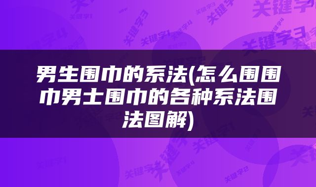 男生围巾的系法(怎么围围巾男士围巾的各种系法围法图解)