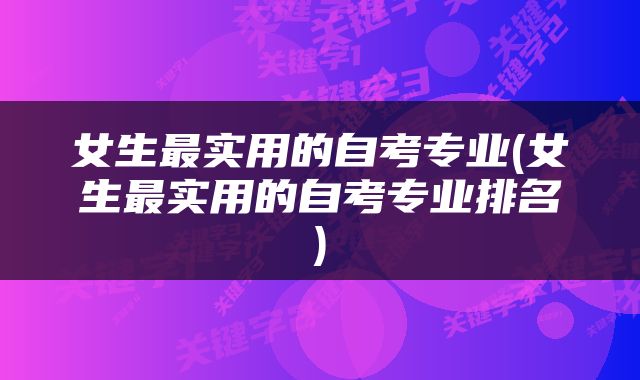 女生最实用的自考专业(女生最实用的自考专业排名)