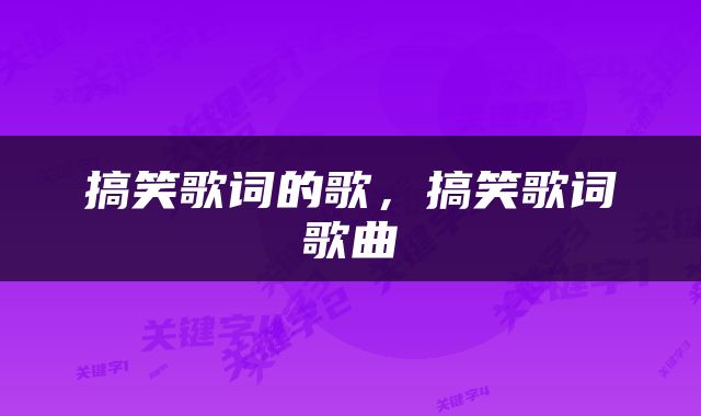 搞笑歌词的歌，搞笑歌词歌曲