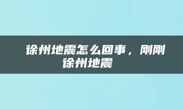  徐州地震怎么回事，刚刚徐州地震 