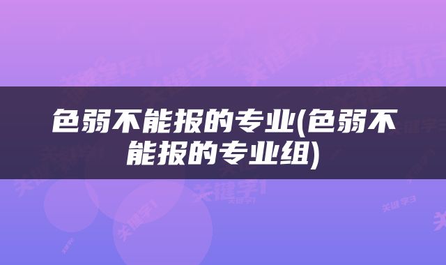 色弱不能报的专业(色弱不能报的专业组)