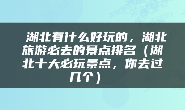  湖北有什么好玩的，湖北旅游必去的景点排名（湖北十大必玩景点，你去过几个） 