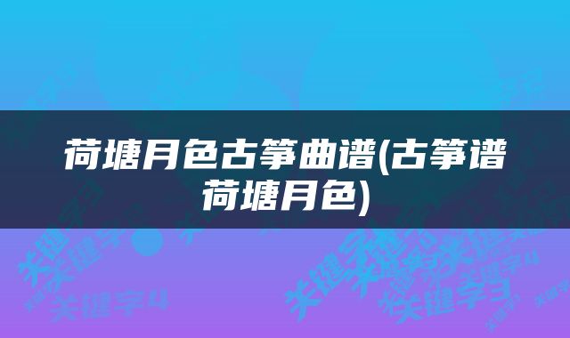 荷塘月色古筝曲谱(古筝谱荷塘月色)