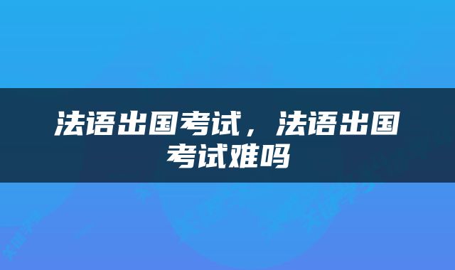 法语出国考试，法语出国考试难吗