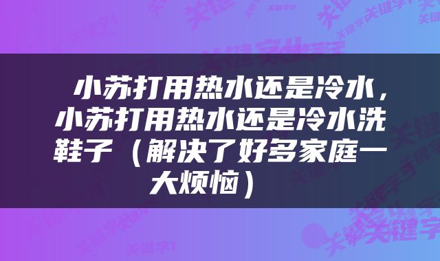  小苏打用热水还是冷水，小苏打用热水还是冷水洗鞋子（解决了好多家庭一大烦恼） 