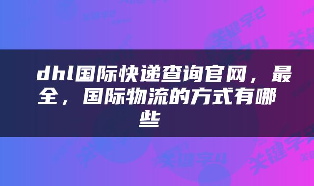  dhl国际快递查询官网，最全，国际物流的方式有哪些 