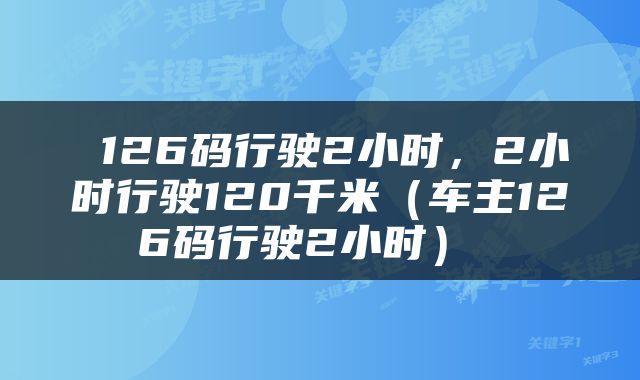  126码行驶2小时，2小时行驶120千米（车主126码行驶2小时） 
