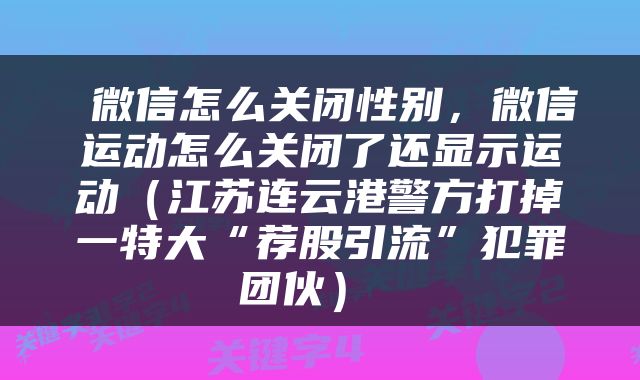  微信怎么关闭性别，微信运动怎么关闭了还显示运动（江苏连云港警方打掉一特大“荐股引流”犯罪团伙） 