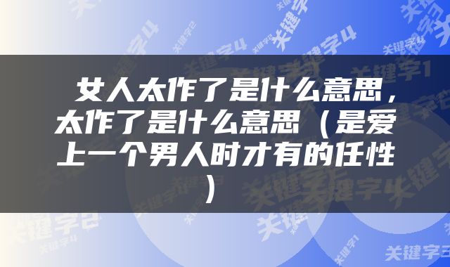  女人太作了是什么意思，太作了是什么意思（是爱上一个男人时才有的任性） 