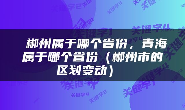  郴州属于哪个省份，青海属于哪个省份（郴州市的区划变动） 