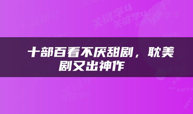  十部百看不厌甜剧，耽美剧又出神作 
