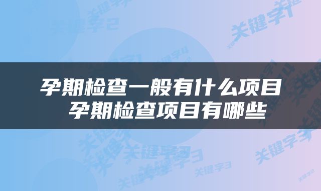 孕期检查一般有什么项目 孕期检查项目有哪些