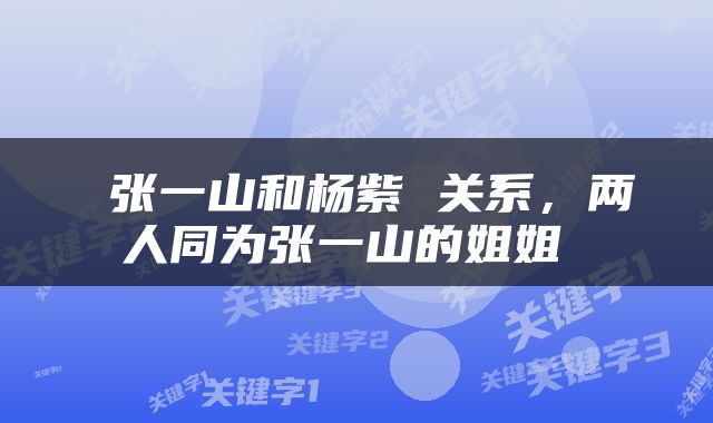  张一山和杨紫 关系，两人同为张一山的姐姐 