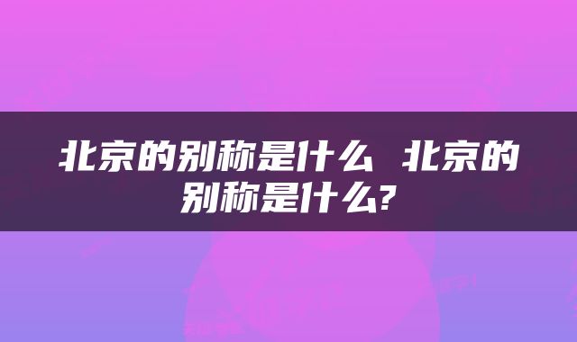 北京的别称是什么 北京的别称是什么?