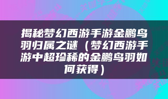 揭秘梦幻西游手游金鹏鸟羽归属之谜（梦幻西游手游中超珍稀的金鹏鸟羽如何获得）