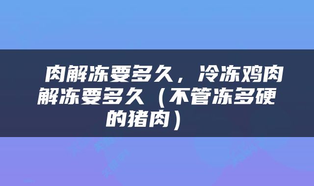  肉解冻要多久，冷冻鸡肉解冻要多久（不管冻多硬的猪肉） 
