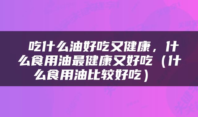  吃什么油好吃又健康，什么食用油最健康又好吃（什么食用油比较好吃） 