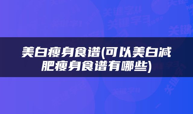 美白瘦身食谱(可以美白减肥瘦身食谱有哪些)