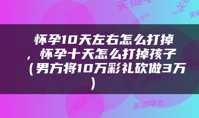  怀孕10天左右怎么打掉，怀孕十天怎么打掉孩子（男方将10万彩礼砍做3万） 