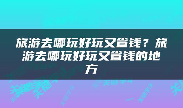 旅游去哪玩好玩又省钱?旅游去哪玩好玩又省钱的地方