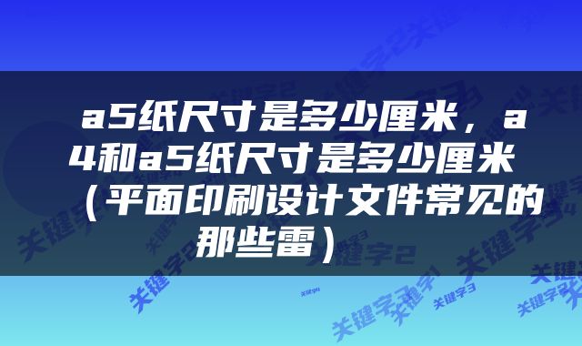  a5纸尺寸是多少厘米，a4和a5纸尺寸是多少厘米（平面印刷设计文件常见的那些雷） 