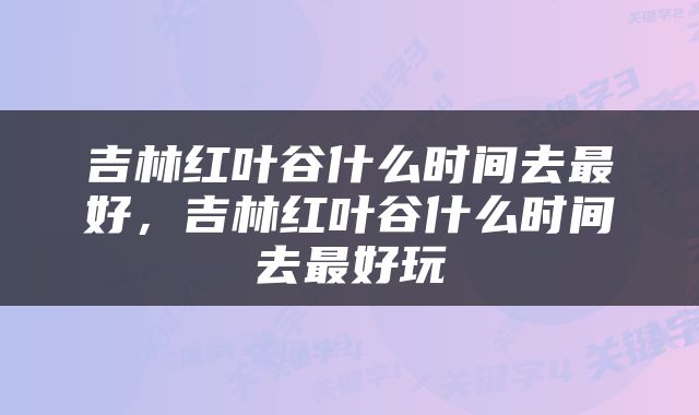 吉林红叶谷什么时间去最好，吉林红叶谷什么时间去最好玩