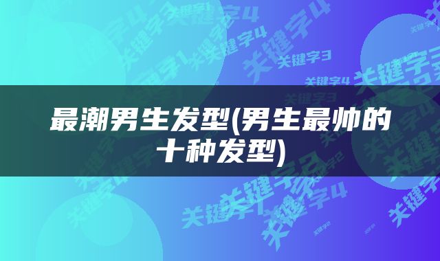 最潮男生发型(男生最帅的十种发型)