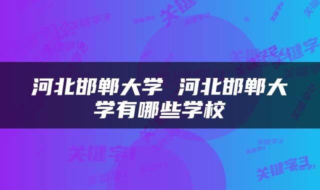 河北邯郸大学 河北邯郸大学有哪些学校
