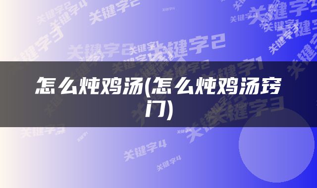 怎么炖鸡汤(怎么炖鸡汤窍门)