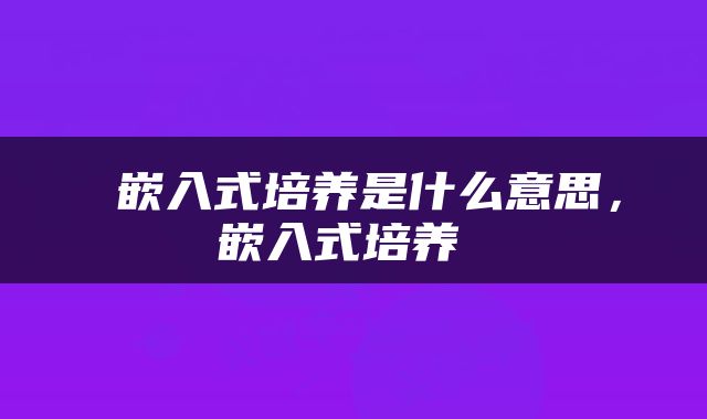  嵌入式培养是什么意思，嵌入式培养 