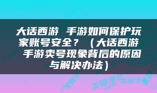 大话西游 手游如何保护玩家账号安全？（大话西游 手游卖号现象背后的原因与解决办法）