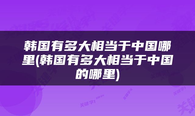 韩国有多大相当于中国哪里(韩国有多大相当于中国的哪里)