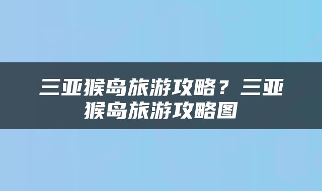 三亚猴岛旅游攻略？三亚猴岛旅游攻略图