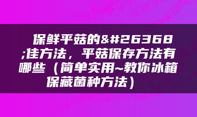  保鲜平菇的最佳方法，平菇保存方法有哪些（简单实用~教你冰箱保藏菌种方法） 