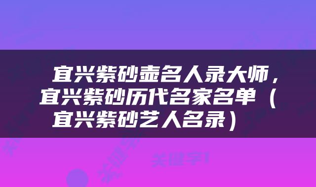 宜兴紫砂壶名人录大师,宜兴紫砂历代名家名单(宜兴紫砂艺人名录)