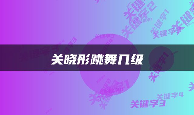 关晓彤跳舞几级