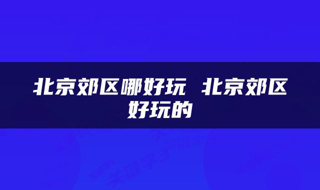 北京郊区哪好玩 北京郊区好玩的