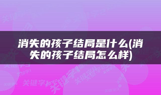 消失的孩子结局是什么(消失的孩子结局怎么样)