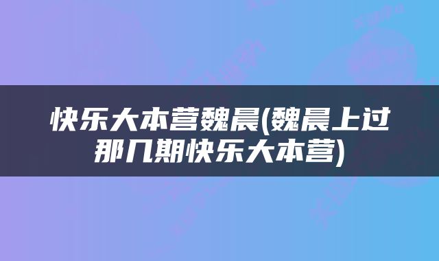 快乐大本营魏晨(魏晨上过那几期快乐大本营)