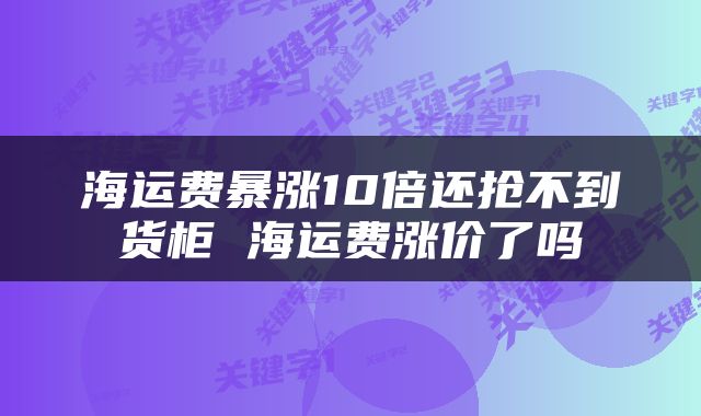 海运费暴涨10倍还抢不到货柜 海运费涨价了吗
